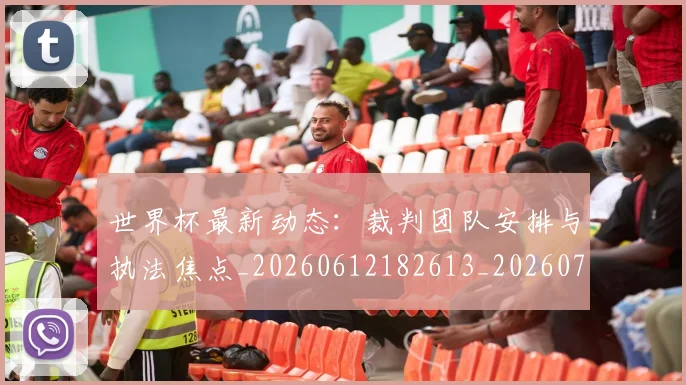 世界杯最新动态：裁判团队安排与执法焦点_20260612182613_20260702174313_20260715191500