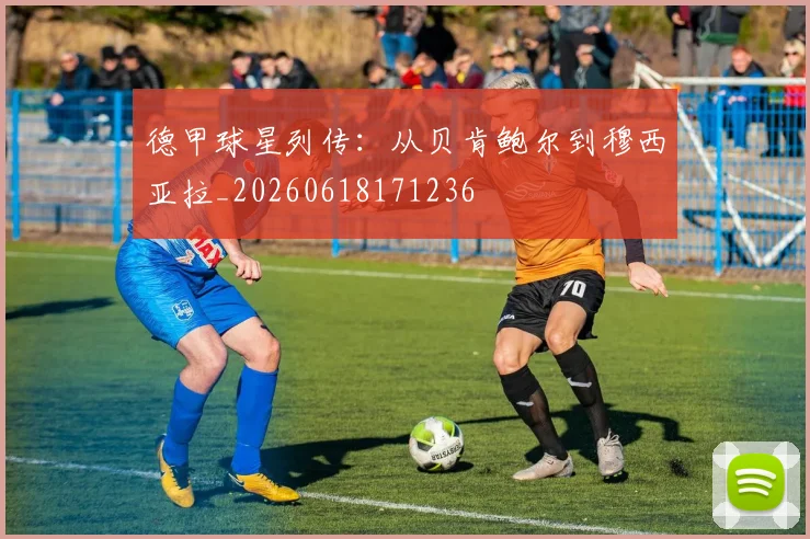 德甲球星列传:从贝肯鲍尔到穆西亚拉_20260618171236