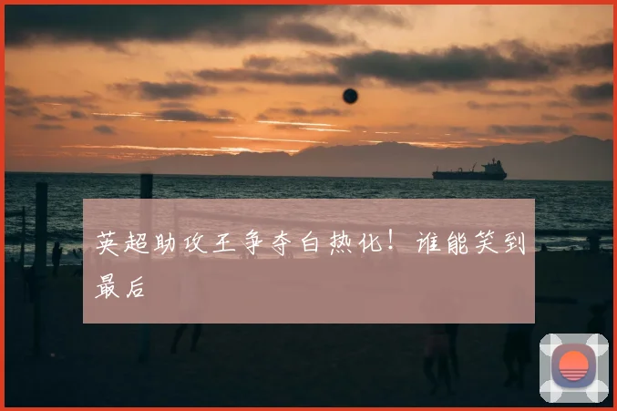 英超助攻王争夺白热化！谁能笑到最后