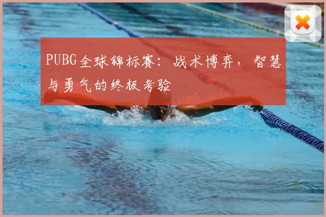 PUBG全球锦标赛:战术博弈,智慧与勇气的终极考验