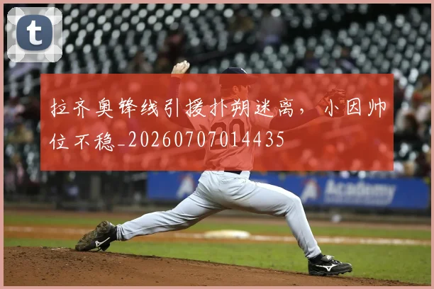 拉齐奥锋线引援扑朔迷离,小因帅位不稳_20260707014435