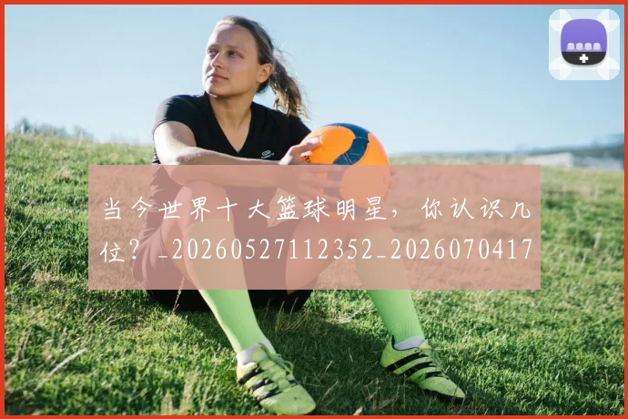 当今世界十大篮球明星，你认识几位？_20260527112352_20260704171933