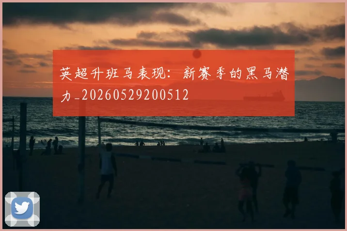 英超升班马表现:新赛季的黑马潜力_20260529200512
