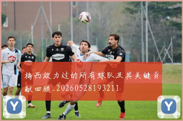 梅西效力过的所有球队及其关键贡献回顾_20260528193211