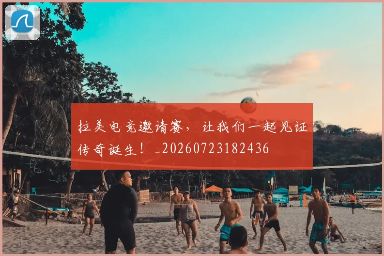 拉美电竞邀请赛，让我们一起见证传奇诞生！_20260723182436