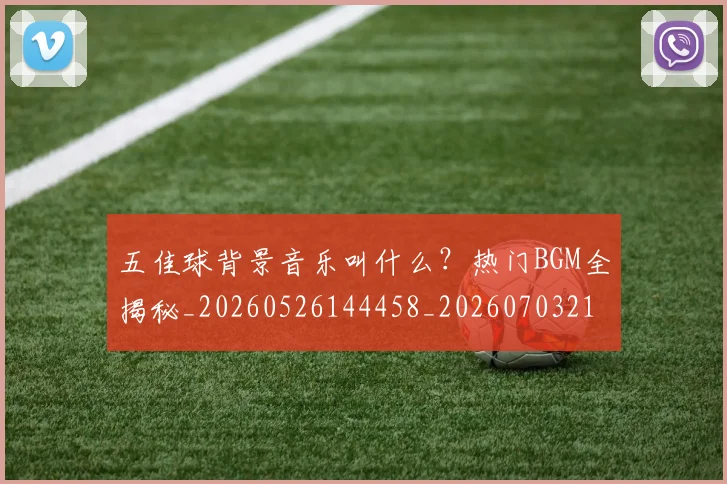 五佳球背景音乐叫什么？热门BGM全揭秘_20260526144458_20260703210912_20260716193020