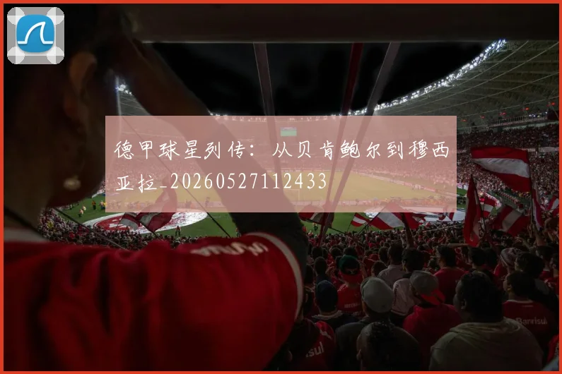 德甲球星列传：从贝肯鲍尔到穆西亚拉_20260527112433