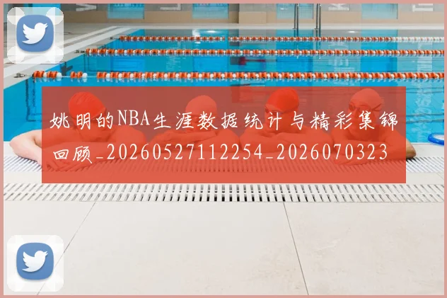姚明的NBA生涯数据统计与精彩集锦回顾_20260527112254_20260703232917