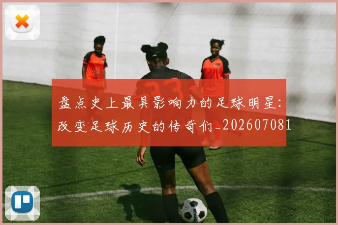 盘点史上最具影响力的足球明星：改变足球历史的传奇们_20260708194459
