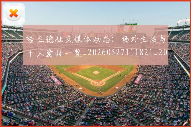 哈兰德社交媒体动态：场外生活与个人爱好一览_20260527111821_20260703222313_20260719160141