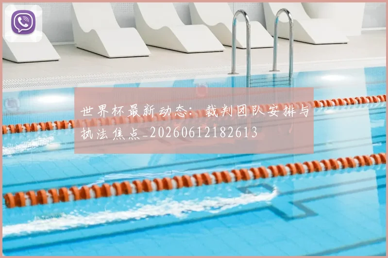 世界杯最新动态：裁判团队安排与执法焦点_20260612182613