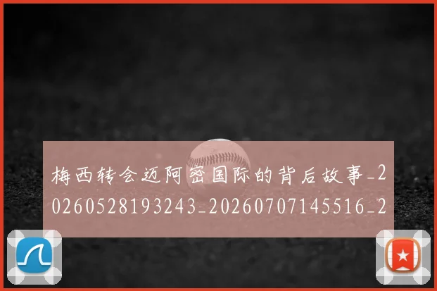 梅西转会迈阿密国际的背后故事_20260528193243_20260707145516_20260731182721