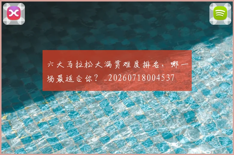 六大马拉松大满贯难度排名，哪一场最适合你？_20260718004537
