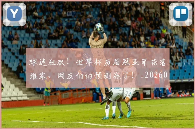 球迷狂欢！世界杯历届冠亚军花落谁家，网友们的预测亮了！_20260708192359_20260802161241