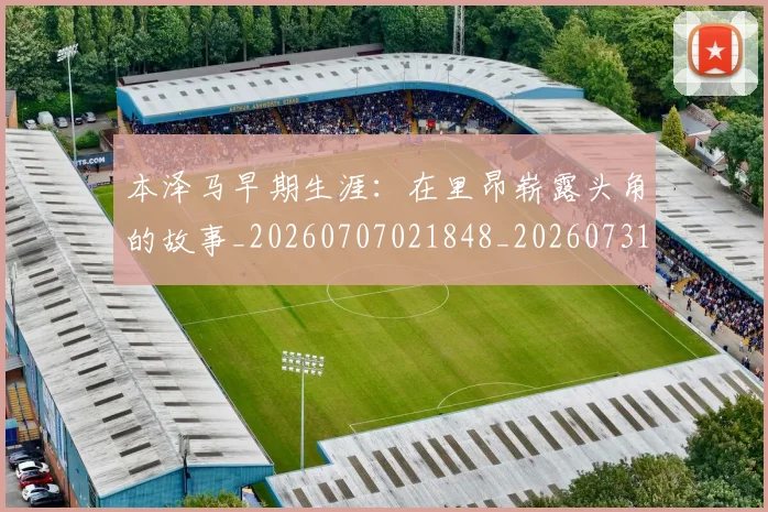 本泽马早期生涯：在里昂崭露头角的故事_20260707021848_20260731174346