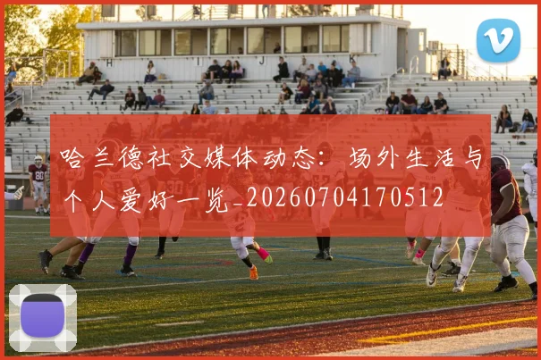 哈兰德社交媒体动态:场外生活与个人爱好一览_20260704170512