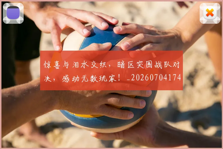 惊喜与泪水交织，暗区突围战队对决，感动无数玩家！_20260704174252_20260723172707