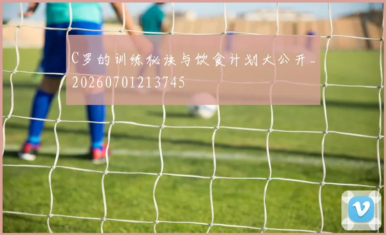 C罗的训练秘诀与饮食计划大公开_20260701213745