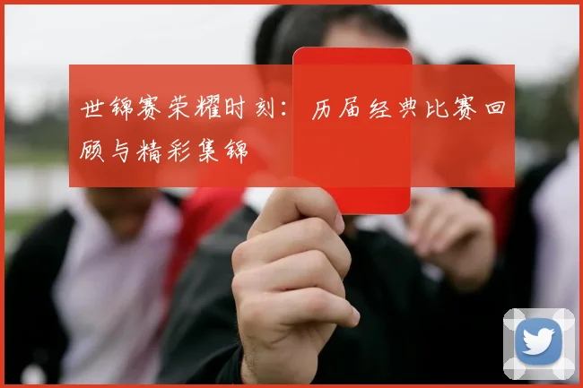 世锦赛荣耀时刻：历届经典比赛回顾与精彩集锦