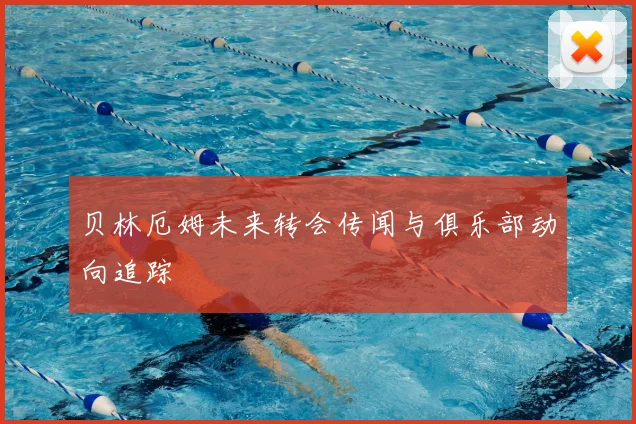 贝林厄姆未来转会传闻与俱乐部动向追踪