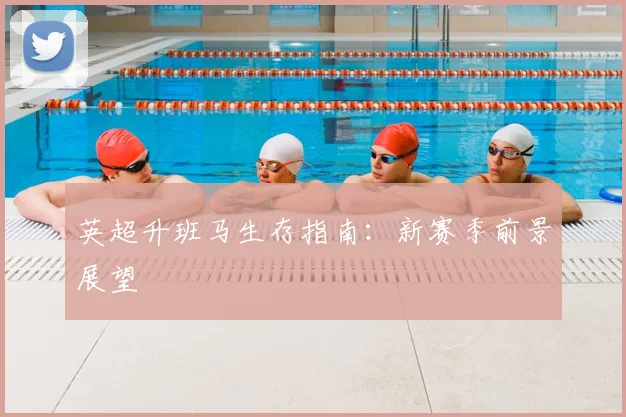 英超升班马生存指南:新赛季前景展望