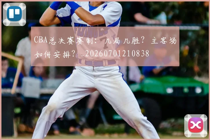 CBA总决赛赛制：几局几胜？主客场如何安排？_20260701210838