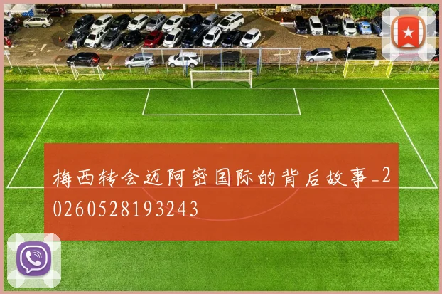 梅西转会迈阿密国际的背后故事_20260528193243
