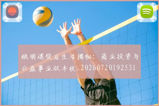 姚明退役后生活揭秘:商业投资与公益事业双丰收_20260720192531