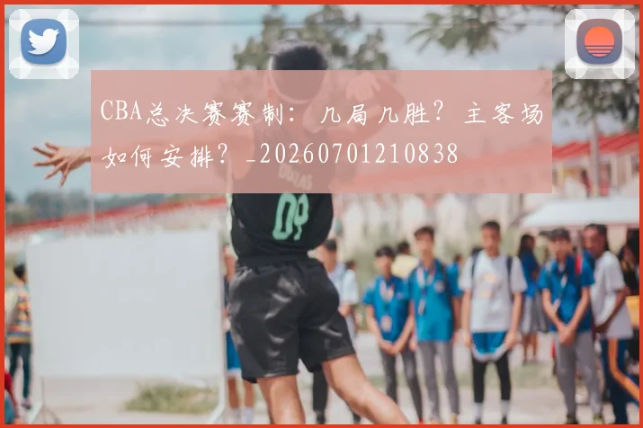 CBA总决赛赛制：几局几胜？主客场如何安排？_20260701210838