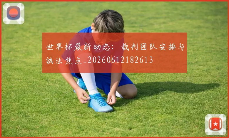 世界杯最新动态：裁判团队安排与执法焦点_20260612182613