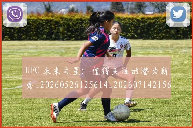 UFC 未来之星：值得关注的潜力新秀_20260526125614_20260714215644