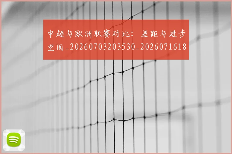 中超与欧洲联赛对比:差距与进步空间_20260703203530_20260716184358