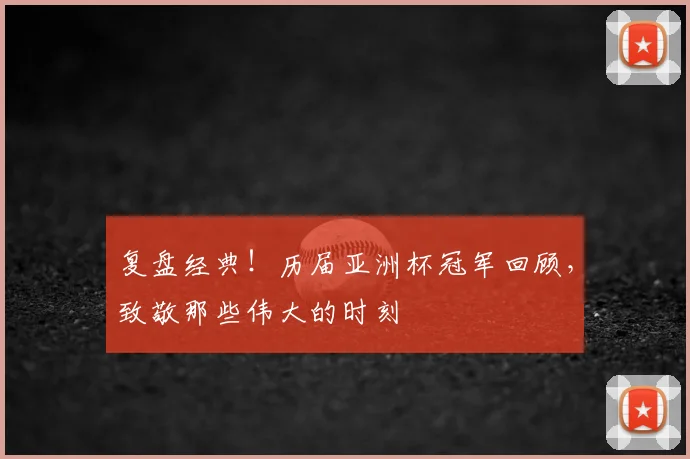 复盘经典!历届亚洲杯冠军回顾,致敬那些伟大的时刻