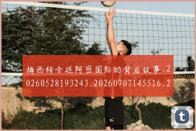 梅西转会迈阿密国际的背后故事_20260528193243_20260707145516_20260731182721
