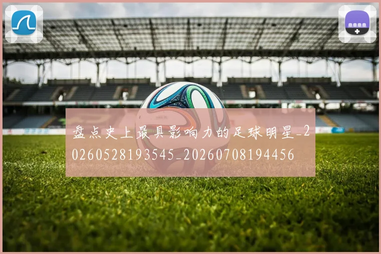 盘点史上最具影响力的足球明星_20260528193545_20260708194456
