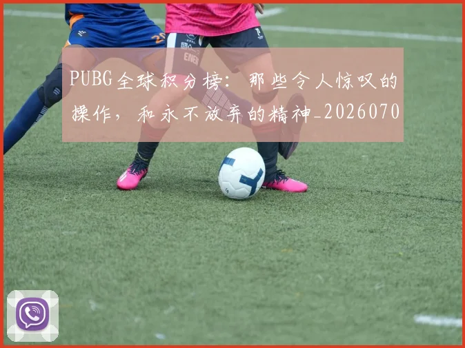 PUBG全球积分榜:那些令人惊叹的操作,和永不放弃的精神_20260702171806