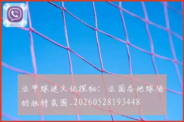 法甲球迷文化探秘：法国各地球场的独特氛围_20260528193448