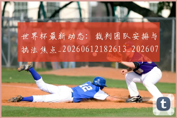 世界杯最新动态:裁判团队安排与执法焦点_20260612182613_20260702174313_20260715191500