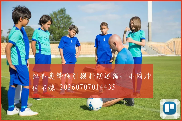 拉齐奥锋线引援扑朔迷离，小因帅位不稳_20260707014435