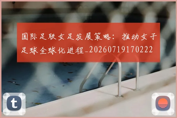 国际足联女足发展策略：推动女子足球全球化进程_20260719170222